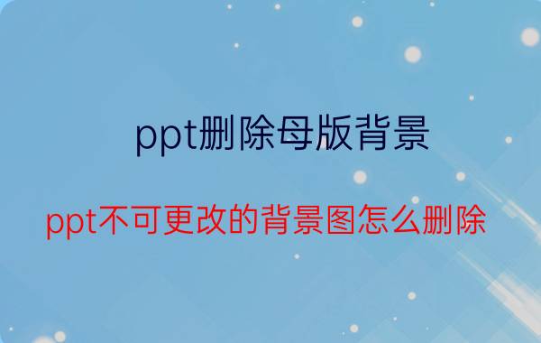 ppt删除母版背景 ppt不可更改的背景图怎么删除？